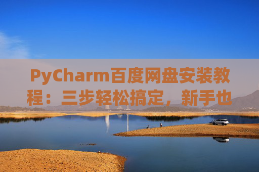 PyCharm百度网盘安装教程：三步轻松搞定，新手也能快速上手